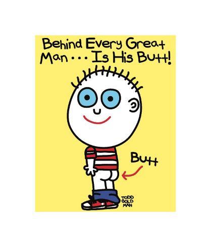 Behind Every Man Butt Art Print Don't see what you like