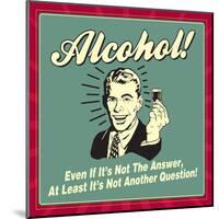 Alcohol! Even If it's Not the Answer, at Least it's Not Another Question!-Retrospoofs-Mounted Poster