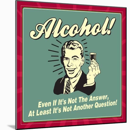 Alcohol! Even If it's Not the Answer, at Least it's Not Another Question!-Retrospoofs-Mounted Premium Giclee Print