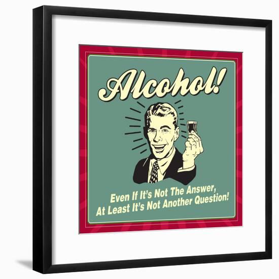 Alcohol! Even If it's Not the Answer, at Least it's Not Another Question!-Retrospoofs-Framed Poster