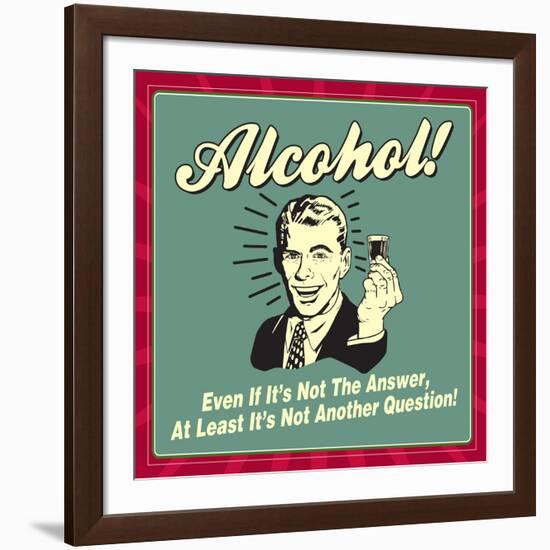 Alcohol! Even If it's Not the Answer, at Least it's Not Another Question!-Retrospoofs-Framed Premium Giclee Print