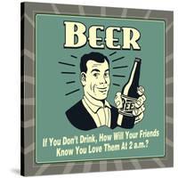 Beer! If You Don't Drink, How Will Your Friends Know You Love Them at 2 A.M.-Retrospoofs-Stretched Canvas