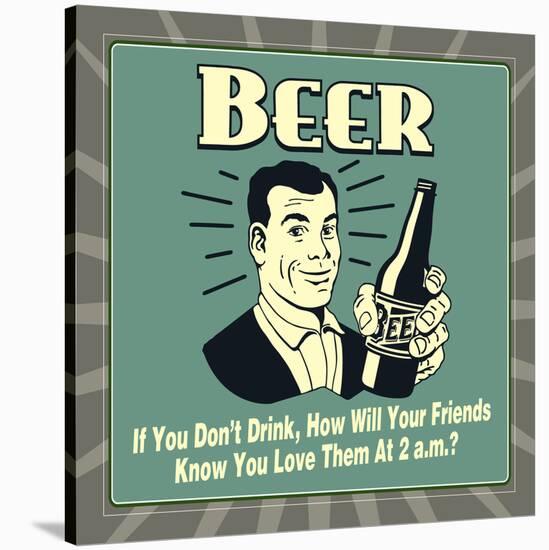 Beer! If You Don't Drink, How Will Your Friends Know You Love Them at 2 A.M.-Retrospoofs-Stretched Canvas