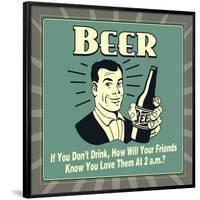 Beer! If You Don't Drink, How Will Your Friends Know You Love Them at 2 A.M.-Retrospoofs-Framed Poster