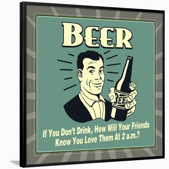 Beer! If You Don't Drink, How Will Your Friends Know You Love Them at 2 A.M.-Retrospoofs-Framed Poster