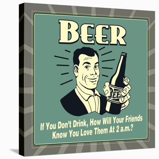 Beer! If You Don't Drink, How Will Your Friends Know You Love Them at 2 A.M.-Retrospoofs-Stretched Canvas