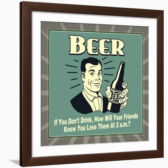 Beer! If You Don't Drink, How Will Your Friends Know You Love Them at 2 A.M.-Retrospoofs-Framed Premium Giclee Print