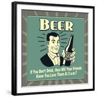 Beer! If You Don't Drink, How Will Your Friends Know You Love Them at 2 A.M.-Retrospoofs-Framed Premium Giclee Print