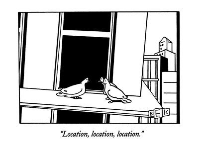 "Location, location, location." - New Yorker Cartoon