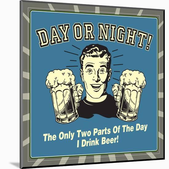 Day or Night! the Only Two Parts of the Day I Drink Beer!-Retrospoofs-Mounted Poster