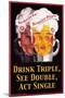 Drink Triple, See Double, Act Single-null-Mounted Art Print