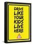 Drive Like Your Kids Live here - Caution Yellow Street Sign-null-Framed Poster