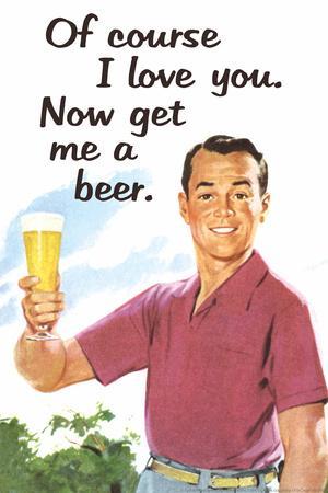 Of Course I Love You Now Get Me a Beer Funny Poster