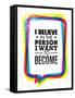 I Believe in the Person I Want to Become. Inspiring Creative Motivation Quote-wow subtropica-Framed Stretched Canvas