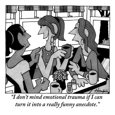 I don't mind emotional trauma if I can turn it into a really funny anecdote. I don't mind emotional trauma if I can turn it into a really funny anecdote.