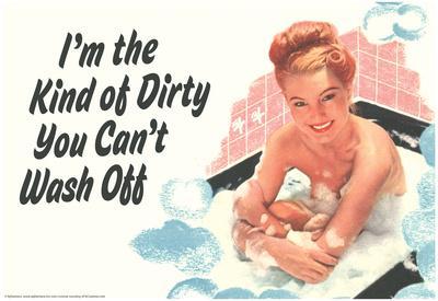 'I'm The Kind Of Dirty YOu Can't Wash Off Funny Poster' Posters