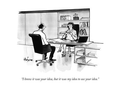 "I know it was your idea, but it was my idea to use your idea." - New Yorker Cartoon