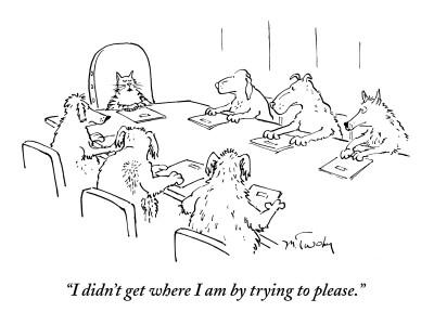 "I didn't get where I am by trying to please." - New Yorker Cartoon