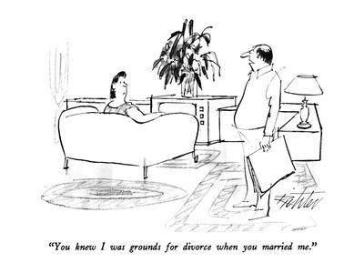 "You knew I was grounds for divorce when you married me." - New Yorker Cartoon