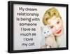 My Dream Relationship Is Being with Someone I Love as Much as I Love My Cat-Ephemera-Framed Poster