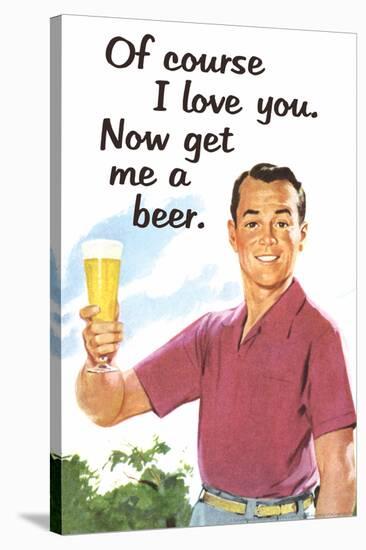 Of Course I Love You Now Get Me a Beer Funny Poster-Ephemera-Stretched Canvas