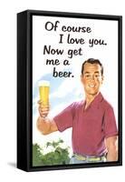 Of Course I Love You Now Get Me a Beer Funny Poster-Ephemera-Framed Stretched Canvas