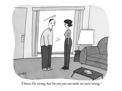 "I know I'm wrong, but I'm sure you can make me more wrong." - New Yorker Cartoon