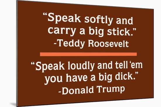 "Speak Softly and Carry a Big Stick" Vs "Speak Loudly and Tell 'Em Yo Uhave a Big Dick"-Ephemera-Mounted Poster