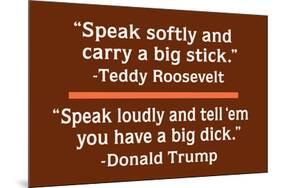 "Speak Softly and Carry a Big Stick" Vs "Speak Loudly and Tell 'Em Yo Uhave a Big Dick"-Ephemera-Mounted Poster